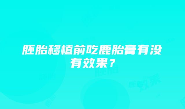 胚胎移植前吃鹿胎膏有没有效果？