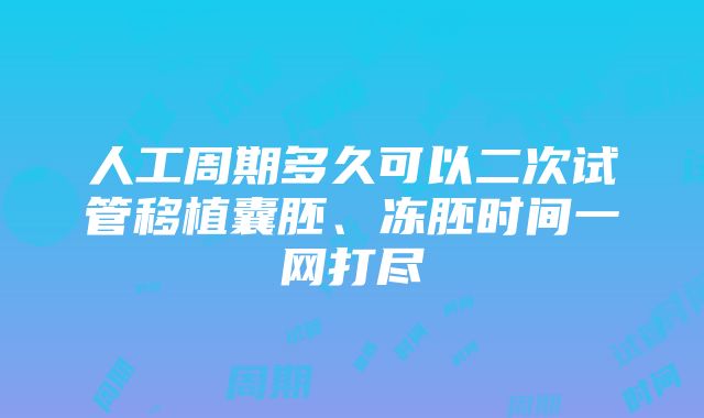 人工周期多久可以二次试管移植囊胚、冻胚时间一网打尽