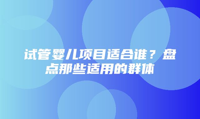 试管婴儿项目适合谁？盘点那些适用的群体