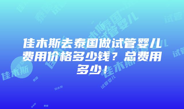 佳木斯去泰国做试管婴儿费用价格多少钱？总费用多少！