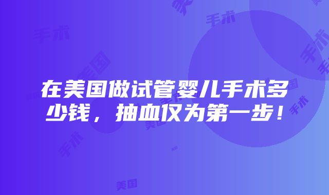 在美国做试管婴儿手术多少钱，抽血仅为第一步！