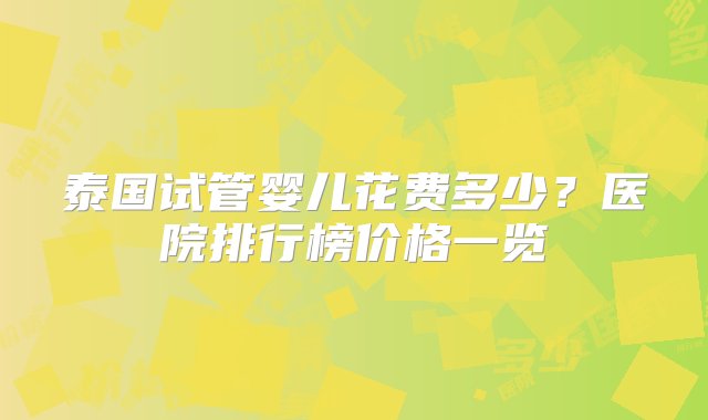 泰国试管婴儿花费多少？医院排行榜价格一览