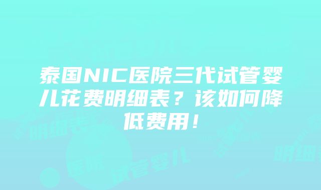 泰国NIC医院三代试管婴儿花费明细表？该如何降低费用！