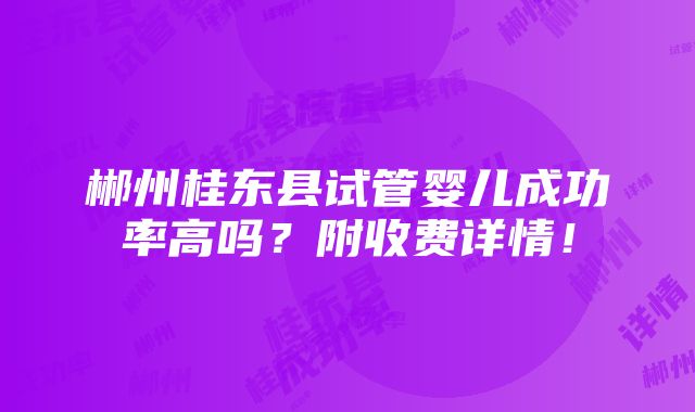 郴州桂东县试管婴儿成功率高吗？附收费详情！