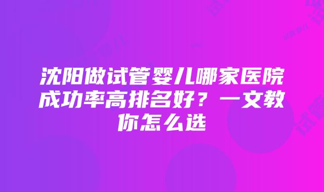 沈阳做试管婴儿哪家医院成功率高排名好？一文教你怎么选