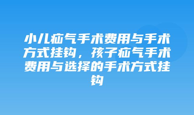 小儿疝气手术费用与手术方式挂钩，孩子疝气手术费用与选择的手术方式挂钩