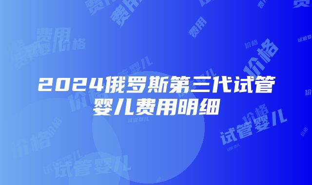 2024俄罗斯第三代试管婴儿费用明细