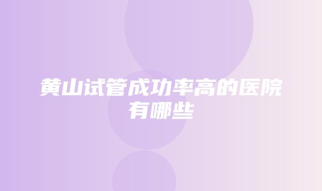 黄山试管成功率高的医院有哪些