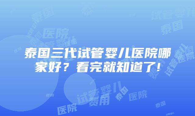 泰国三代试管婴儿医院哪家好？看完就知道了!