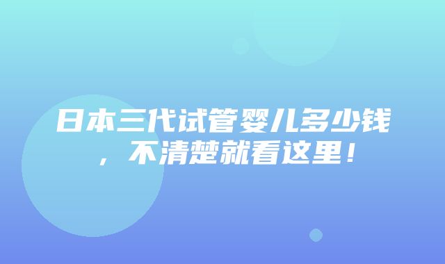 日本三代试管婴儿多少钱，不清楚就看这里！