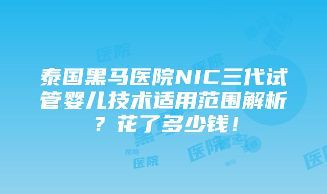 泰国黑马医院NIC三代试管婴儿技术适用范围解析？花了多少钱！