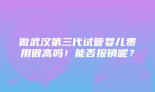 做武汉第三代试管婴儿费用很高吗！能否报销呢？