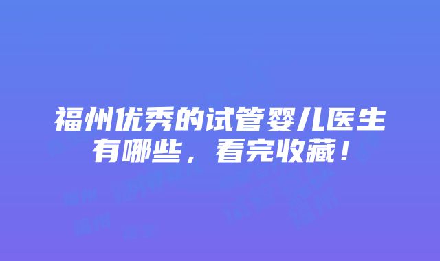 福州优秀的试管婴儿医生有哪些，看完收藏！