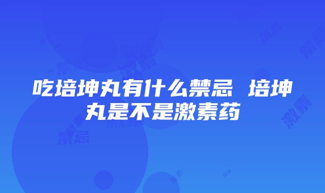 吃培坤丸有什么禁忌 培坤丸是不是激素药