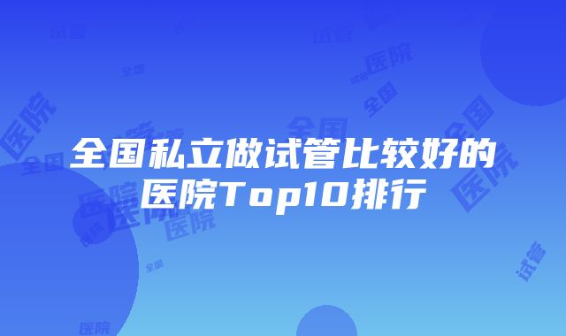 全国私立做试管比较好的医院Top10排行