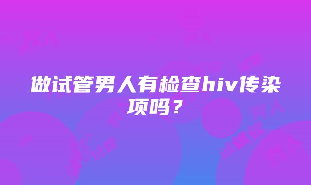 做试管男人有检查hiv传染项吗？