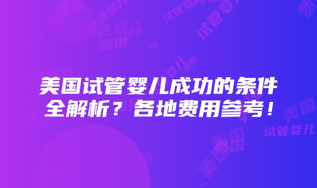 美国试管婴儿成功的条件全解析？各地费用参考！