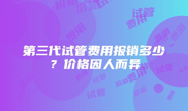 第三代试管费用报销多少？价格因人而异