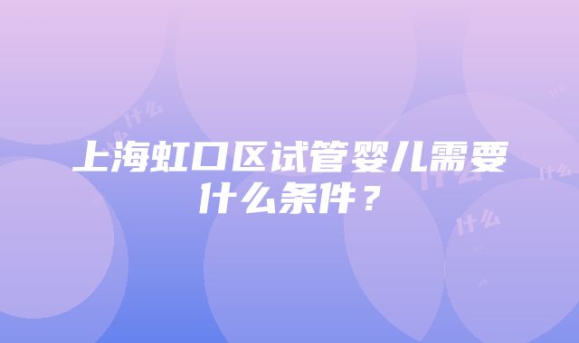 上海虹口区试管婴儿需要什么条件？