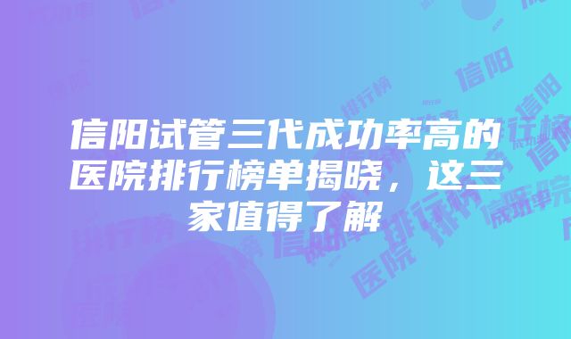 信阳试管三代成功率高的医院排行榜单揭晓，这三家值得了解