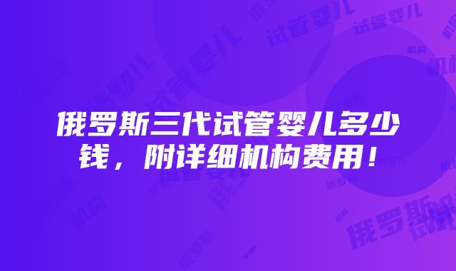 俄罗斯三代试管婴儿多少钱，附详细机构费用！