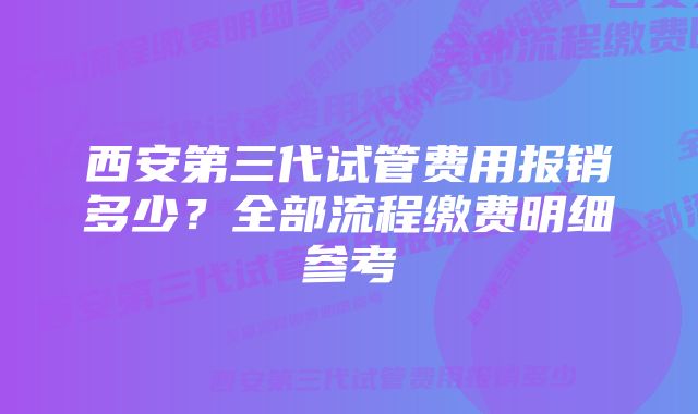 西安第三代试管费用报销多少？全部流程缴费明细参考