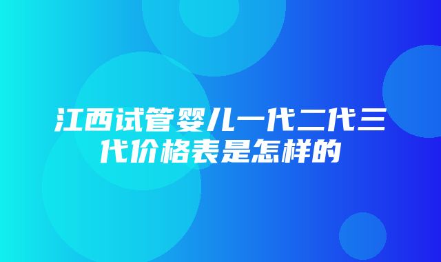 江西试管婴儿一代二代三代价格表是怎样的