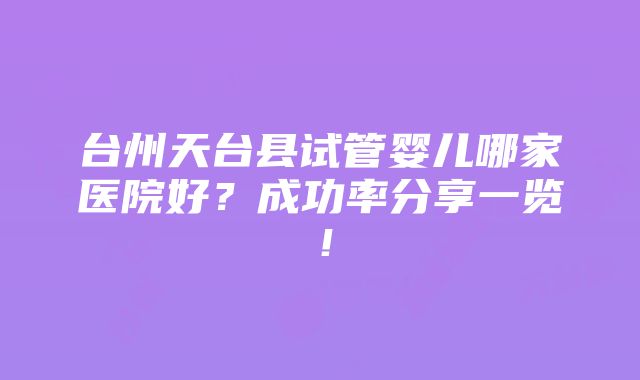 台州天台县试管婴儿哪家医院好？成功率分享一览！