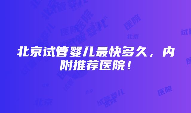 北京试管婴儿最快多久，内附推荐医院！