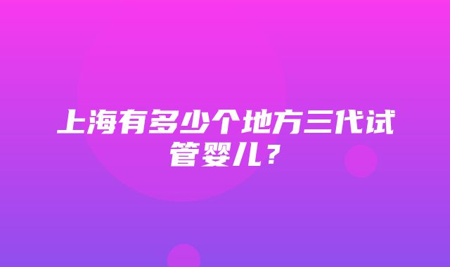 上海有多少个地方三代试管婴儿？