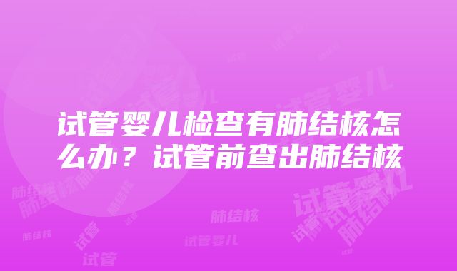 试管婴儿检查有肺结核怎么办？试管前查出肺结核