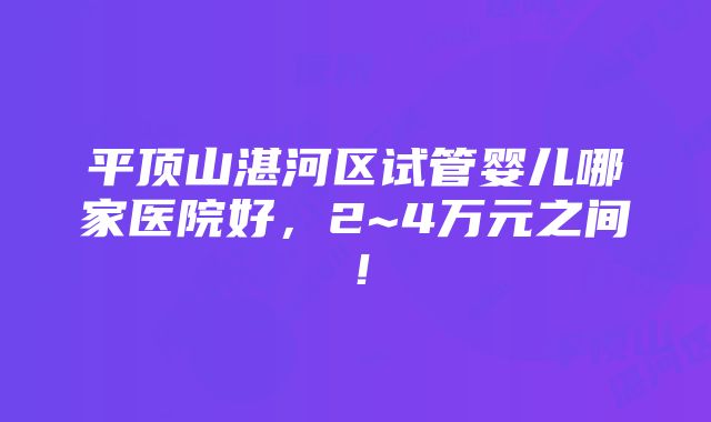 平顶山湛河区试管婴儿哪家医院好，2~4万元之间！