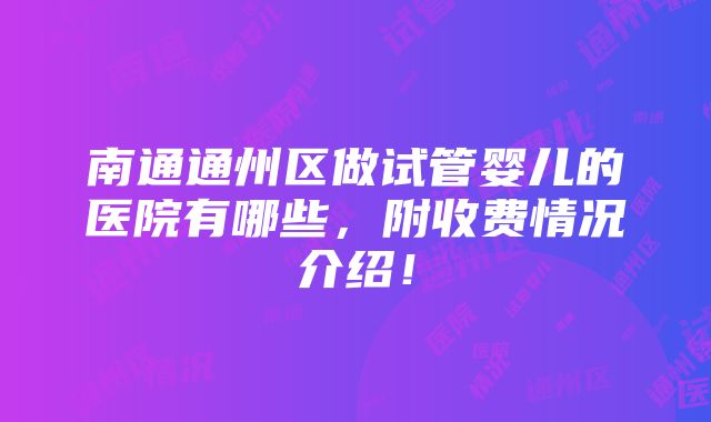 南通通州区做试管婴儿的医院有哪些，附收费情况介绍！