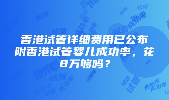 香港试管详细费用已公布附香港试管婴儿成功率，花8万够吗？