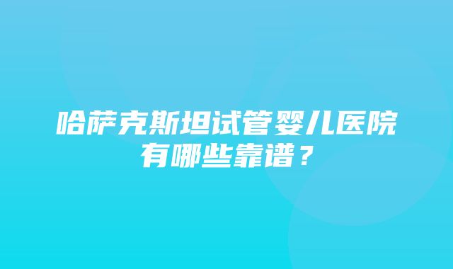 哈萨克斯坦试管婴儿医院有哪些靠谱？