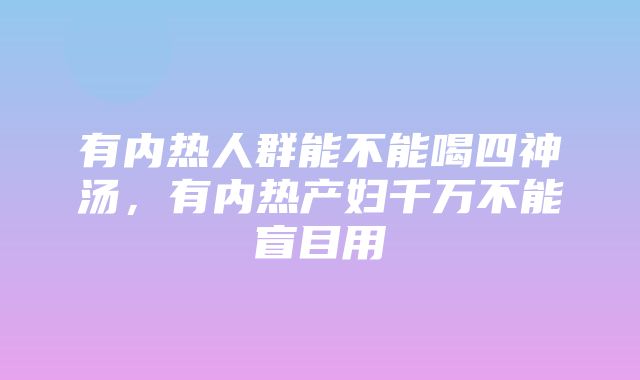 有内热人群能不能喝四神汤，有内热产妇千万不能盲目用