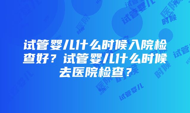 试管婴儿什么时候入院检查好？试管婴儿什么时候去医院检查？