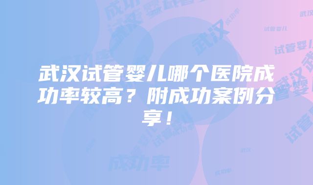 武汉试管婴儿哪个医院成功率较高？附成功案例分享！