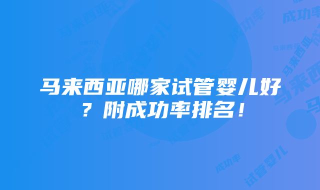 马来西亚哪家试管婴儿好？附成功率排名！