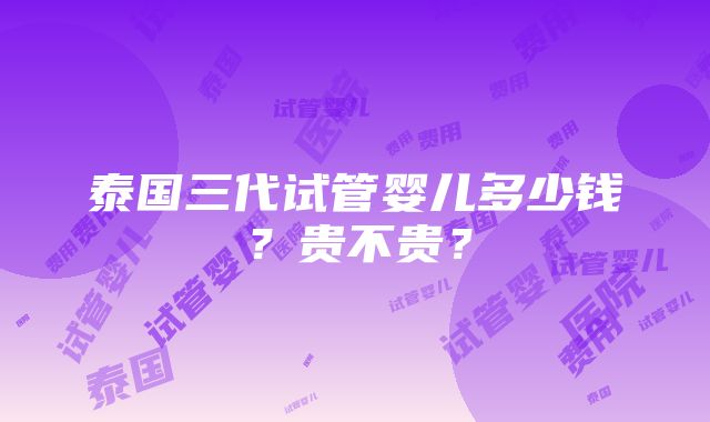 泰国三代试管婴儿多少钱？贵不贵？