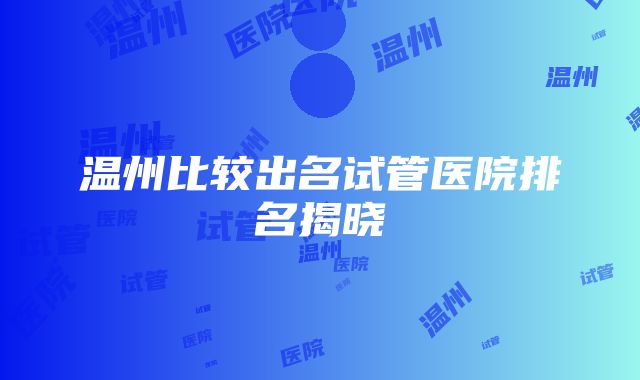 温州比较出名试管医院排名揭晓