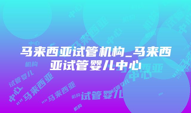 马来西亚试管机构_马来西亚试管婴儿中心