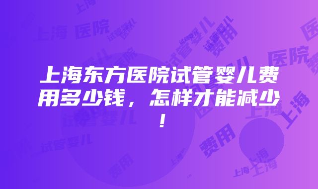 上海东方医院试管婴儿费用多少钱，怎样才能减少！