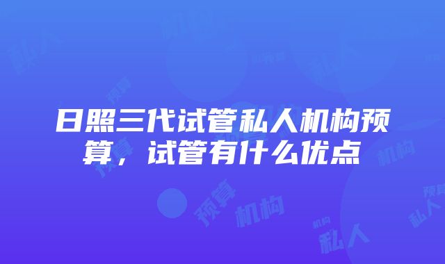 日照三代试管私人机构预算，试管有什么优点