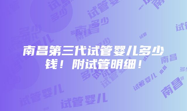 南昌第三代试管婴儿多少钱！附试管明细！