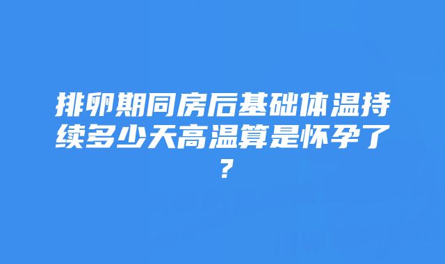 排卵期同房后基础体温持续多少天高温算是怀孕了？