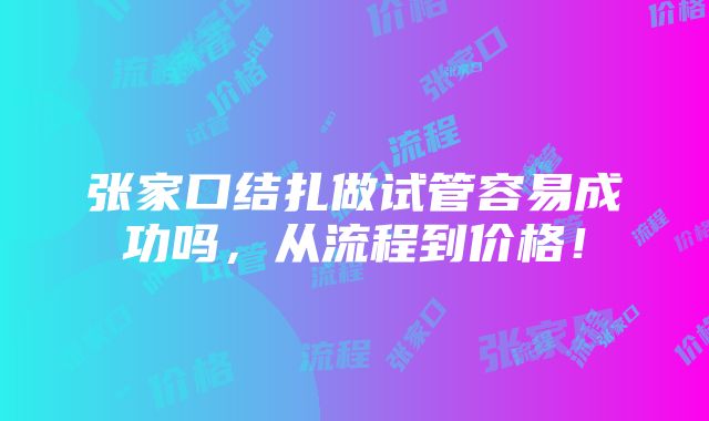 张家口结扎做试管容易成功吗，从流程到价格！