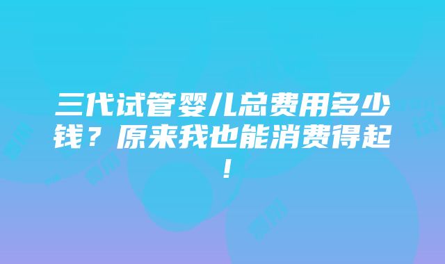 三代试管婴儿总费用多少钱？原来我也能消费得起！