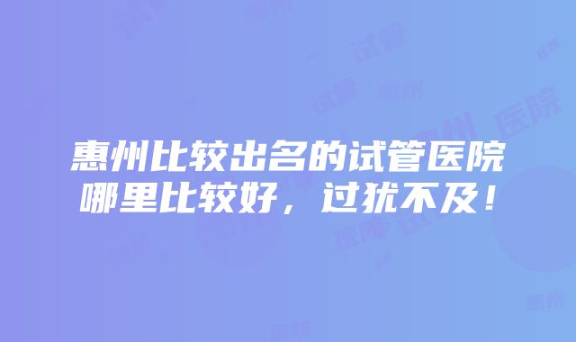 惠州比较出名的试管医院哪里比较好，过犹不及！