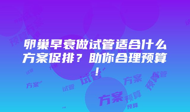 卵巢早衰做试管适合什么方案促排？助你合理预算！